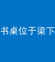 十堰阴阳风水化煞一百四十九——书桌位于梁下